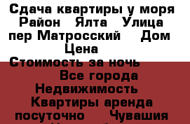 Сдача квартиры у моря › Район ­ Ялта › Улица ­ пер Матросский  › Дом ­ 10 › Цена ­ 1 000 › Стоимость за ночь ­ 1 000 - Все города Недвижимость » Квартиры аренда посуточно   . Чувашия респ.,Новочебоксарск г.